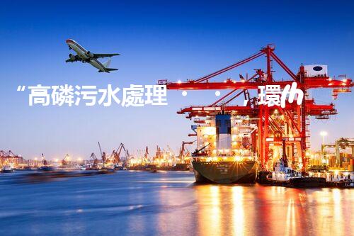 “高磷污水處理，環(huán)保先鋒，守護(hù)碧水藍(lán)天！”